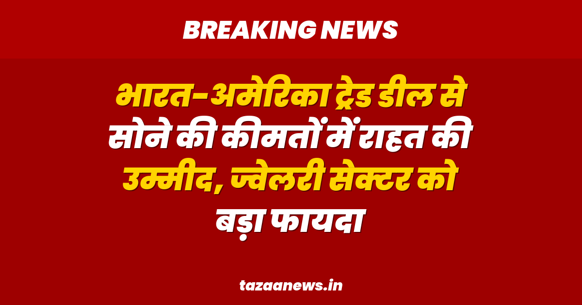 भारत-अमेरिका ट्रेड डील से सोने की कीमतों में राहत की उम्मीद, ज्वेलरी सेक्टर को बड़ा फायदा