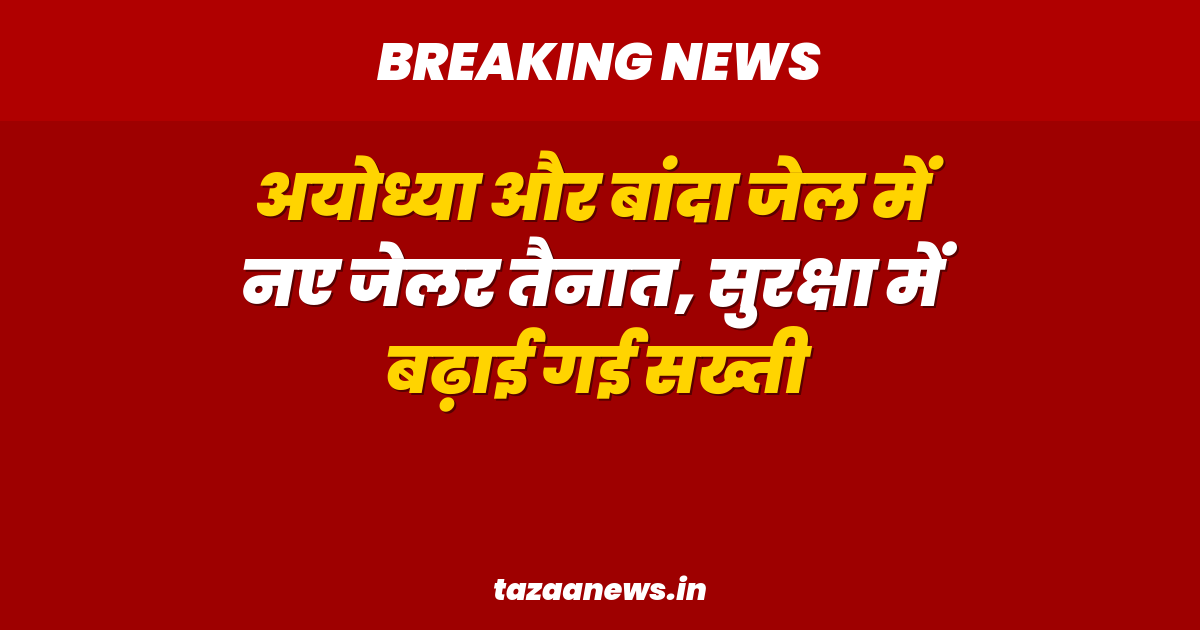 अयोध्या और बांदा जेल में नए जेलर तैनात, सुरक्षा में बढ़ाई गई सख्ती