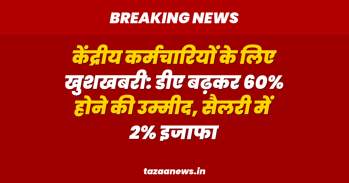 केंद्रीय कर्मचारियों के लिए खुशखबरी: डीए बढ़कर 60% होने की उम्मीद, सैलरी में 2% इजाफा